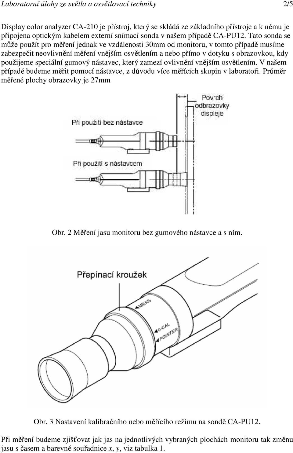 Tato sonda se může použít pro měření jednak ve vzdálenosti 30mm od monitoru, v tomto případě musíme zabezpečit neovlivnění měření vnějším osvětlením a nebo přímo v dotyku s obrazovkou, kdy použijeme