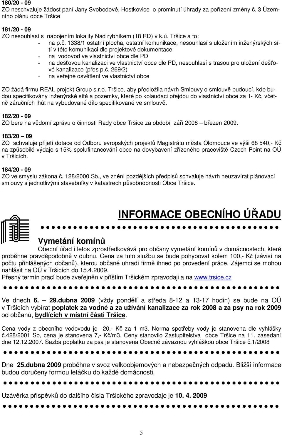 . 1338/1 ostatní plocha, ostatní komunikace, nesouhlasí s uložením inženýrských sítí v této komunikaci dle projektové dokumentace - na vodovod ve vlastnictví obce dle PD - na dešovou kanalizaci ve