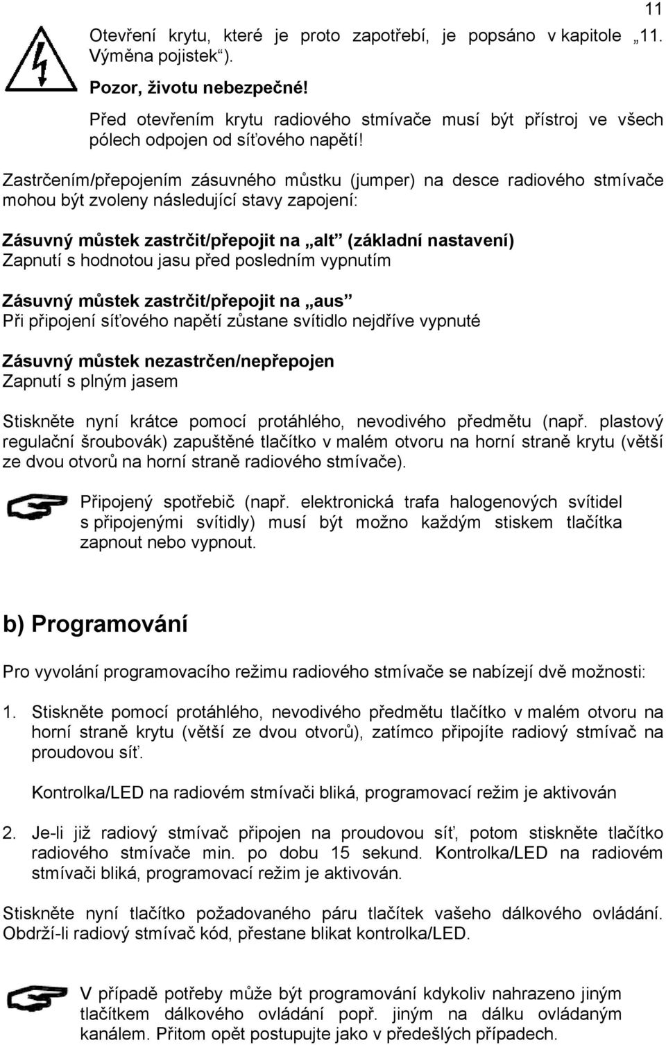 Zastrčením/přepojením zásuvného můstku (jumper) na desce radiového stmívače mohou být zvoleny následující stavy zapojení: Zásuvný můstek zastrčit/přepojit na alt (základní nastavení) Zapnutí s