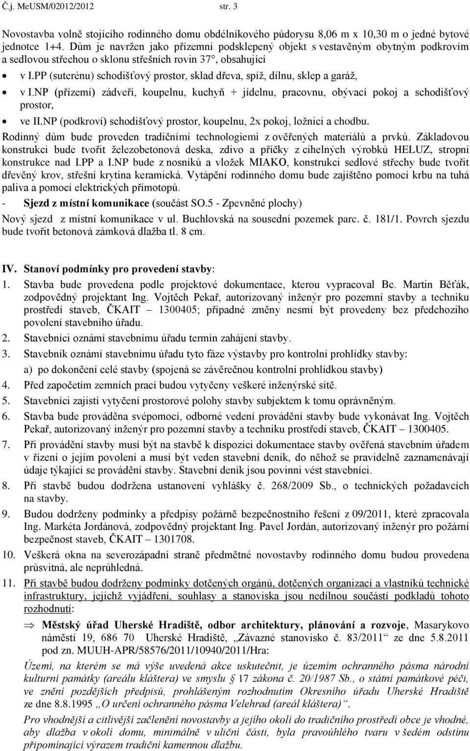 PP (suterénu) schodišťový prostor, sklad dřeva, spíţ, dílnu, sklep a garáţ, v I.NP (přízemí) zádveří, koupelnu, kuchyň + jídelnu, pracovnu, obývací pokoj a schodišťový prostor, ve II.