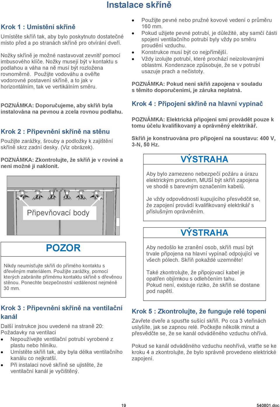 Použijte vodováhu a ověřte vodorovné postavení skříně, a to jak v horizontálním, tak ve vertikálním směru. POZNÁMKA: Doporučujeme, aby skříň byla instalována na pevnou a zcela rovnou podlahu.