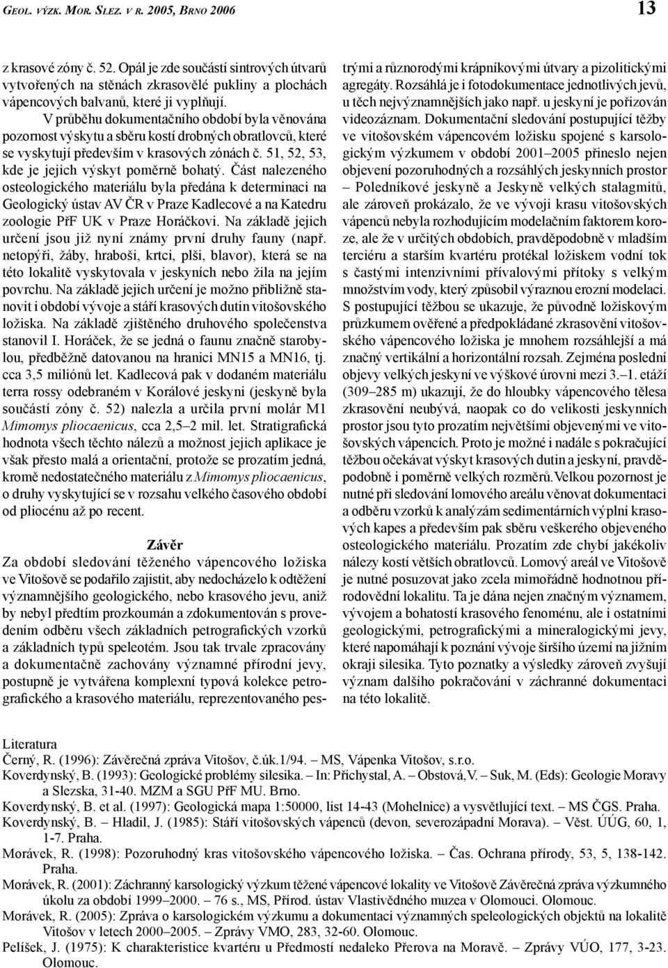 Část nalezeného osteologického materiálu byla předána k determinaci na Geologický ústav AV ČR v Praze Kadlecové a na Katedru zoologie PřF UK v Praze Horáčkovi.