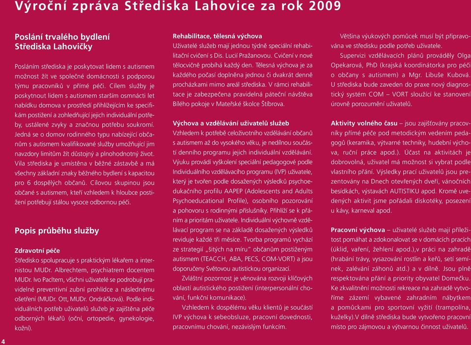 Cílem služby je poskytnout lidem s autismem starším osmnácti let nabídku domova v prostředí přihlížejícím ke specifikám postižení a zohledňující jejich individuální potřeby, ustálené zvyky a značnou