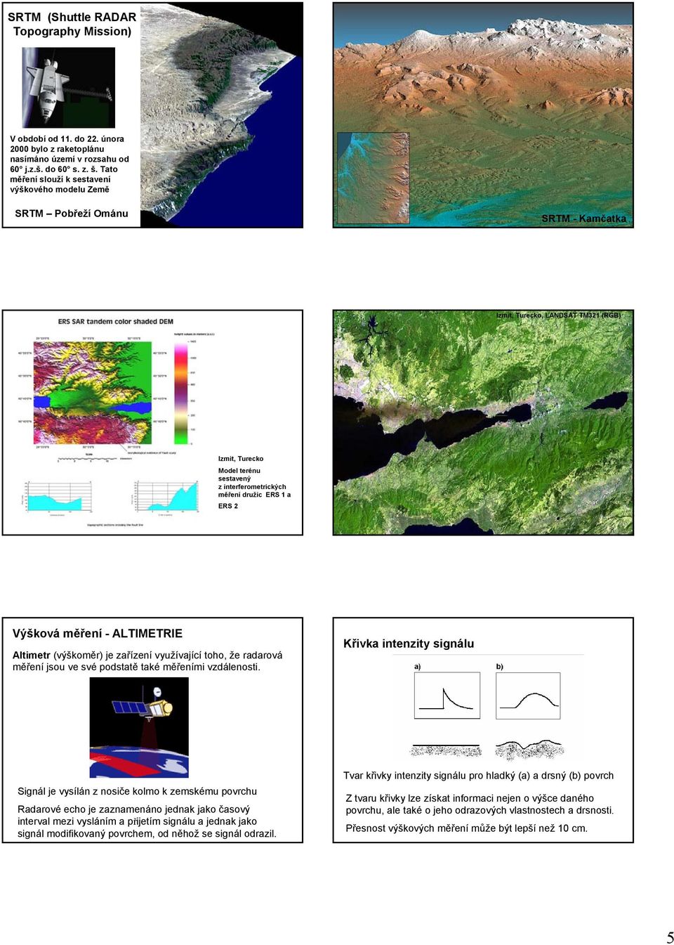 ERS 1 a ERS 2 Výšková měření - ALTIMETRIE Altimetr (výškoměr) je zařízení využívající toho, že radarová měření jsou ve své podstatě také měřeními vzdálenosti.