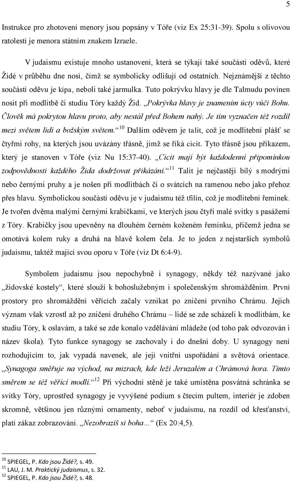 Nejznámější z těchto součástí oděvu je kipa, neboli také jarmulka. Tuto pokrývku hlavy je dle Talmudu povinen nosit při modlitbě či studiu Tóry každý Žid. Pokrývka hlavy je znamením úcty vůči Bohu.