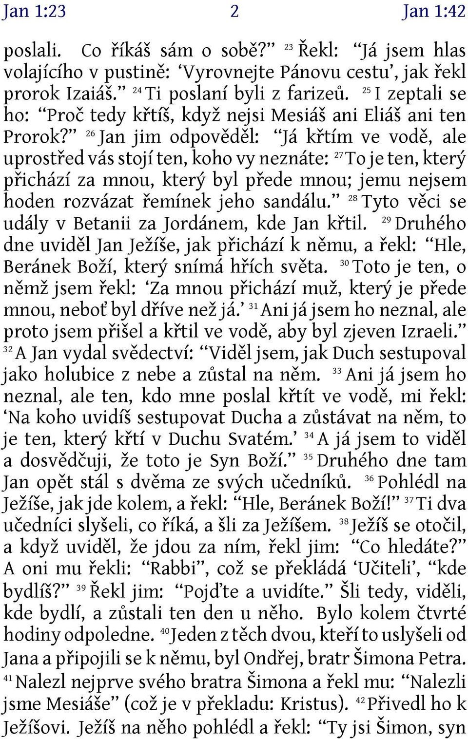 26 Jan jim odpověděl: Já křtím ve vodě, ale uprostřed vás stojí ten, koho vy neznáte: 27 To je ten, který přichází za mnou, který byl přede mnou; jemu nejsem hoden rozvázat řemínek jeho sandálu.