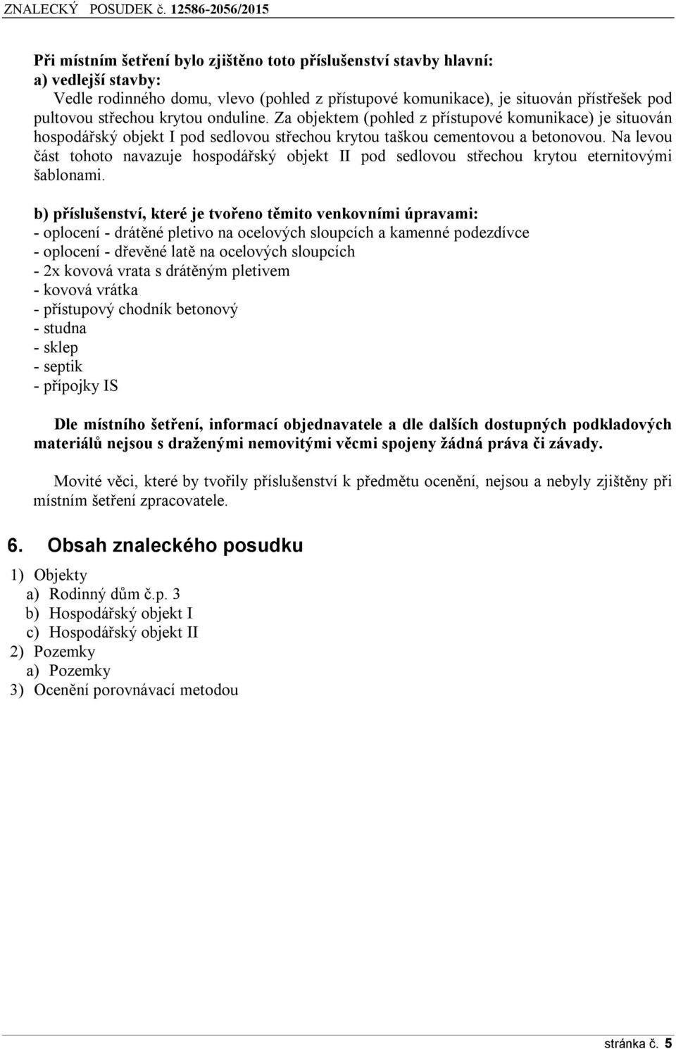 Na levou část tohoto navazuje hospodářský objekt II pod sedlovou střechou krytou eternitovými šablonami.