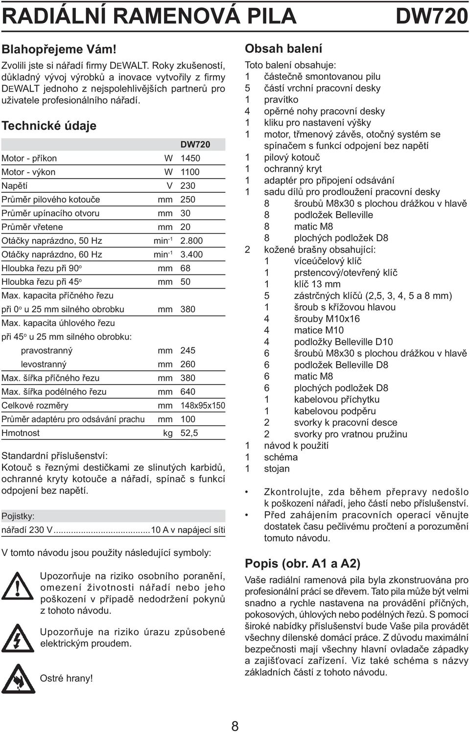 Technické údaje DW720 Motor - příkon W 1450 Motor - výkon W 1100 Napětí V 230 Průměr pilového kotouče mm 250 Průměr upínacího otvoru mm 30 Průměr vřetene mm 20 Otáčky naprázdno, 50 Hz min -1 2.