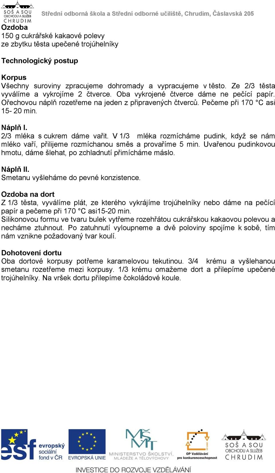 2/3 mléka s cukrem dáme vařit. V 1/3 mléka rozmícháme pudink, když se nám mléko vaří, přilijeme rozmíchanou směs a provaříme 5 min.