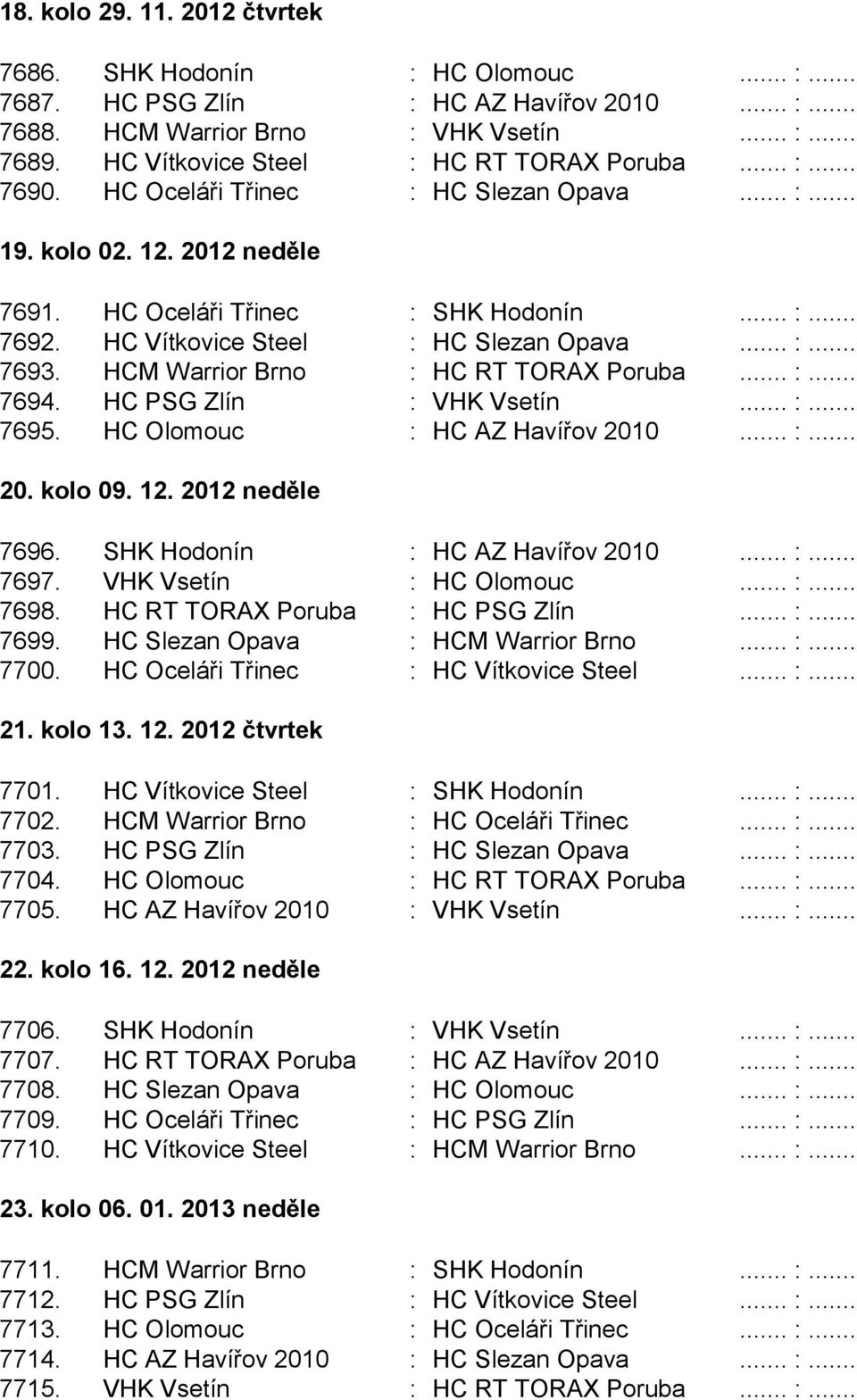 HC Vítkovice Steel : HC Slezan Opava... :... 7693. HCM Warrior Brno : HC RT TORAX Poruba... :... 7694. HC PSG Zlín : VHK Vsetín... :... 7695. HC Olomouc : HC AZ Havířov 2010... :... 20. kolo 09. 12.