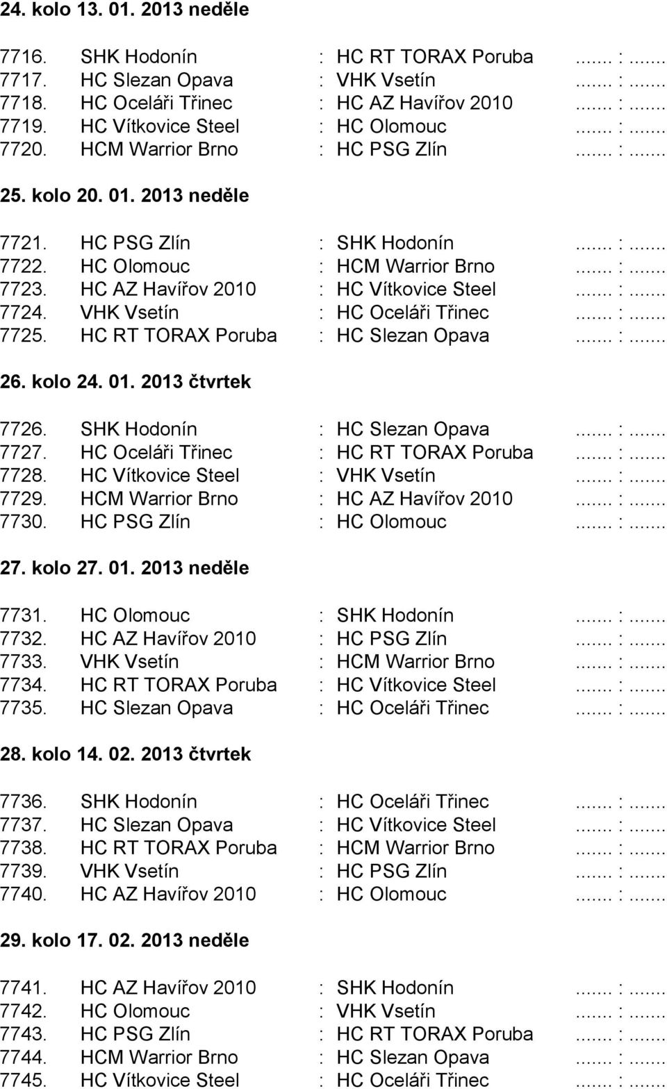 HC AZ Havířov 2010 : HC Vítkovice Steel... :... 7724. VHK Vsetín : HC Oceláři Třinec... :... 7725. HC RT TORAX Poruba : HC Slezan Opava... :... 26. kolo 24. 01. 2013 čtvrtek 7726.