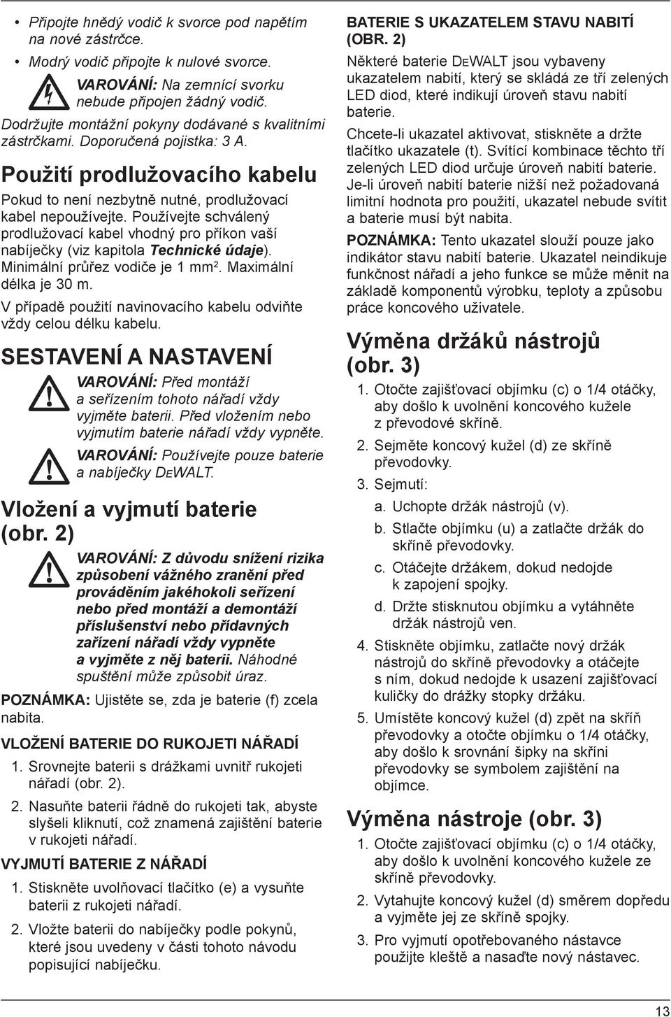 Používejte schválený prodlužovací kabel vhodný pro příkon vaší nabíječky (viz kapitola Technické údaje). Minimální průřez vodiče je 1 mm 2. Maximální délka je 30 m.