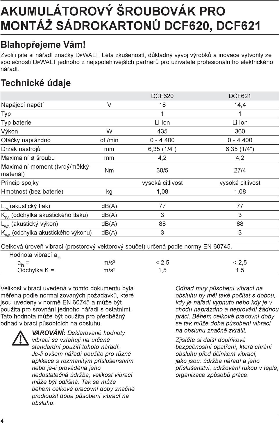 Technické údaje DCF620 DCF621 Napájecí napětí V 18 14,4 Typ 1 1 Typ baterie Li-Ion Li-Ion Výkon W 435 360 Otáčky naprázdno ot.