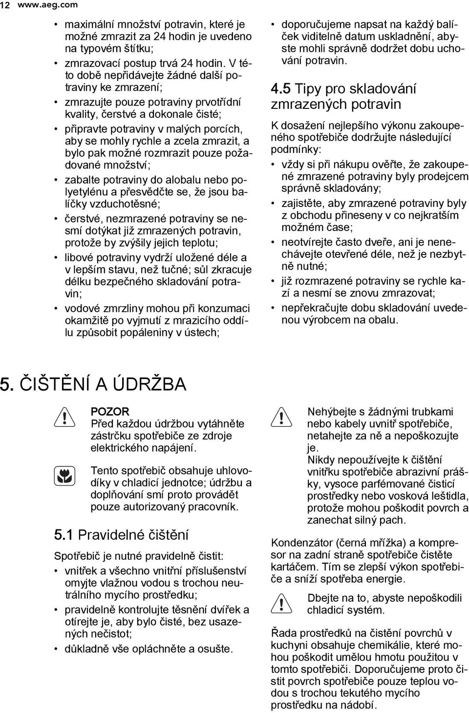 zmrazit, a bylo pak možné rozmrazit pouze požadované množství; zabalte potraviny do alobalu nebo polyetylénu a přesvědčte se, že jsou balíčky vzduchotěsné; čerstvé, nezmrazené potraviny se nesmí