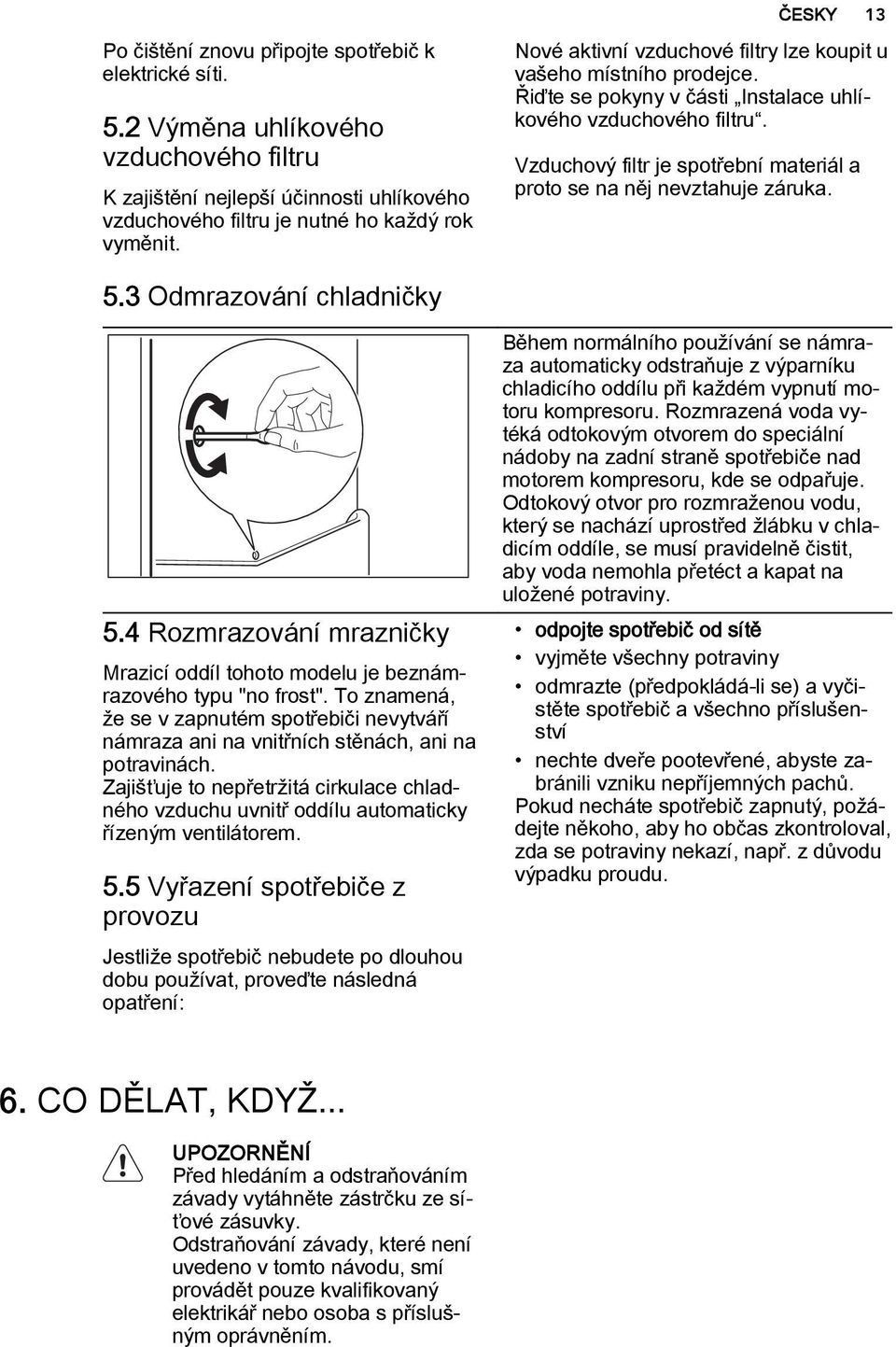 Vzduchový filtr je spotřební materiál a proto se na něj nevztahuje záruka. 5.3 Odmrazování chladničky 5.4 Rozmrazování mrazničky Mrazicí oddíl tohoto modelu je beznámrazového typu "no frost".