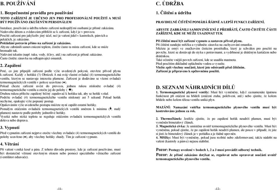 přísně zakázána. Nedovolte dětem a zvědavcům přiblížit se k zařízení, když je v provozu. Použití zařízení pro jakýkoliv jiný účel, než je vaření jídel v kastrolech, pánvích a pekáčích, je zakázáno.