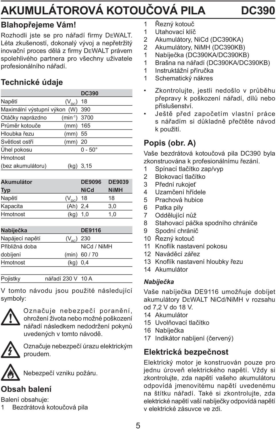 Technické údaje DC390 Napětí (V DC ) 18 Maximální výstupní výkon (W) 390 Otáčky naprázdno (min -1 ) 3700 Průměr kotouče (mm) 165 Hloubka řezu (mm) 55 Světlost ostří (mm) 20 Úhel pokosu 0-50 Hmotnost