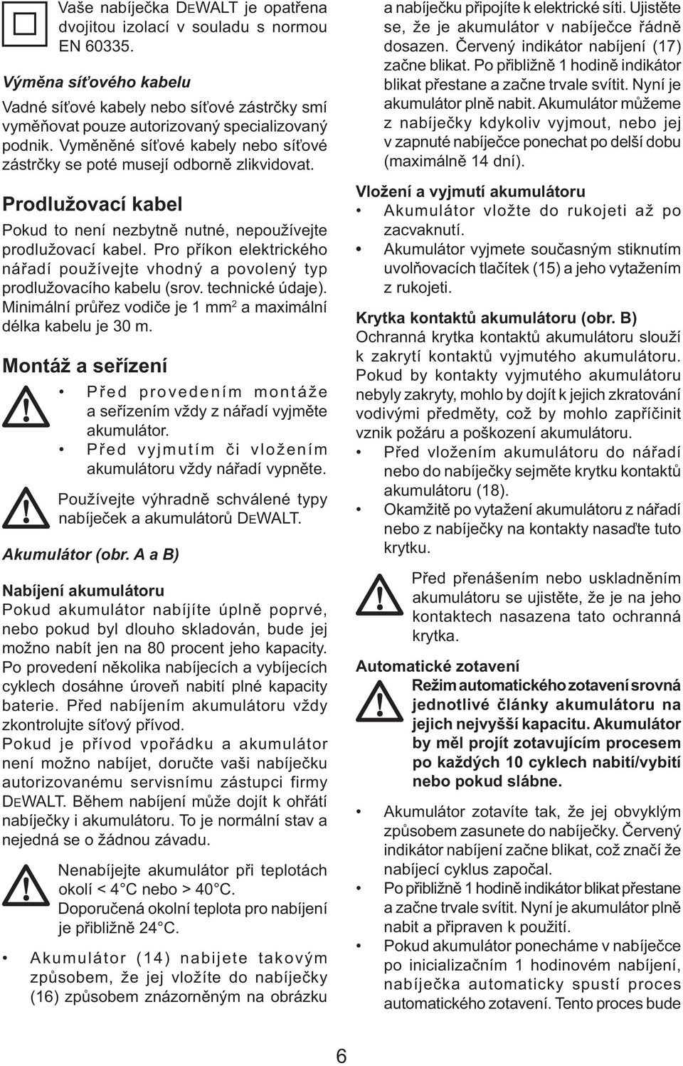 Pro příkon elektrického nářadí používejte vhodný a povolený typ prodlužovacího kabelu (srov. technické údaje). Minimální průřez vodiče je 1 mm 2 a maximální délka kabelu je 30 m.