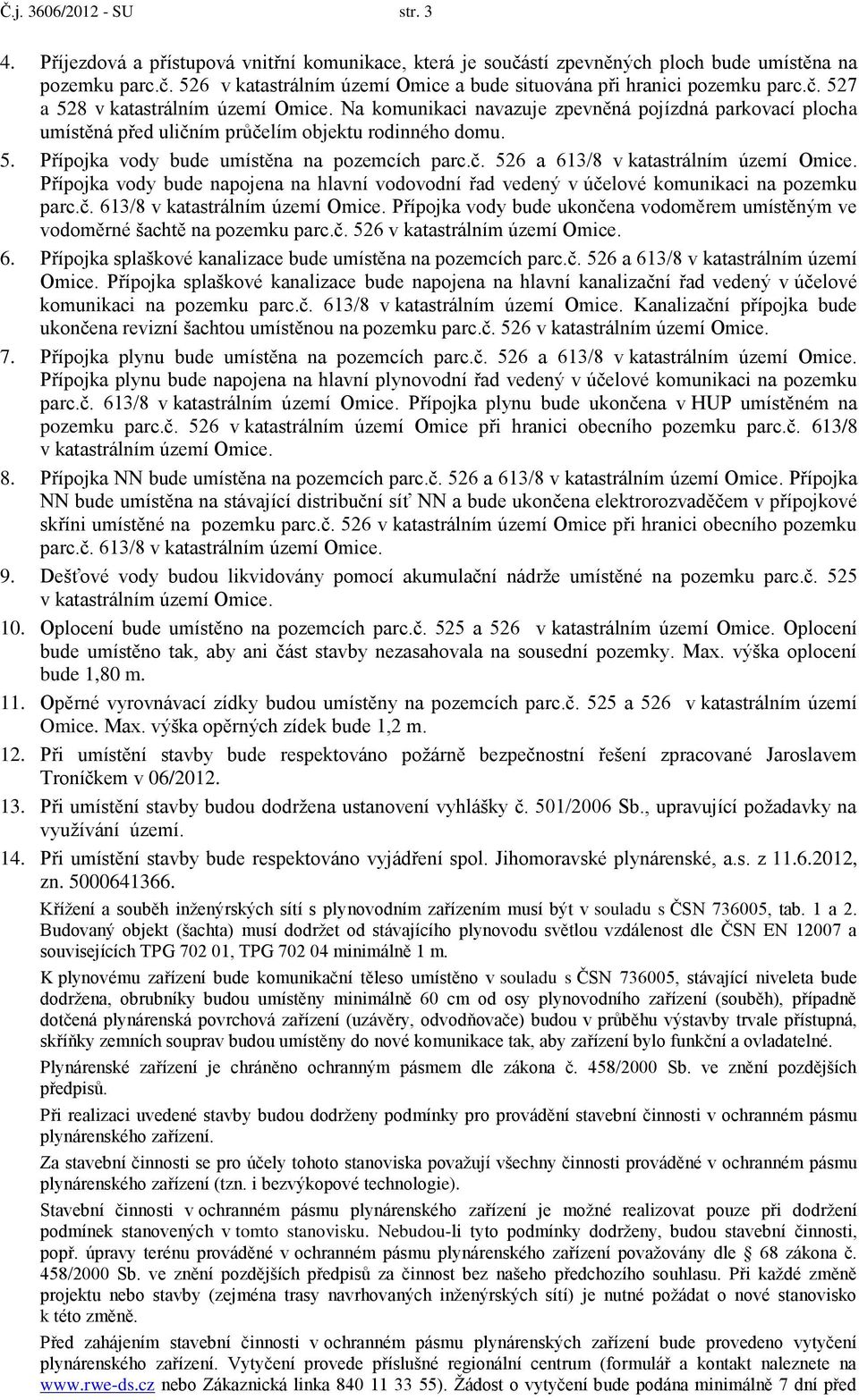 č. 526 a 613/8 v katastrálním území Omice. Přípojka vody bude napojena na hlavní vodovodní řad vedený v účelové komunikaci na pozemku parc.č. 613/8 v katastrálním území Omice. Přípojka vody bude ukončena vodoměrem umístěným ve vodoměrné šachtě na pozemku parc.