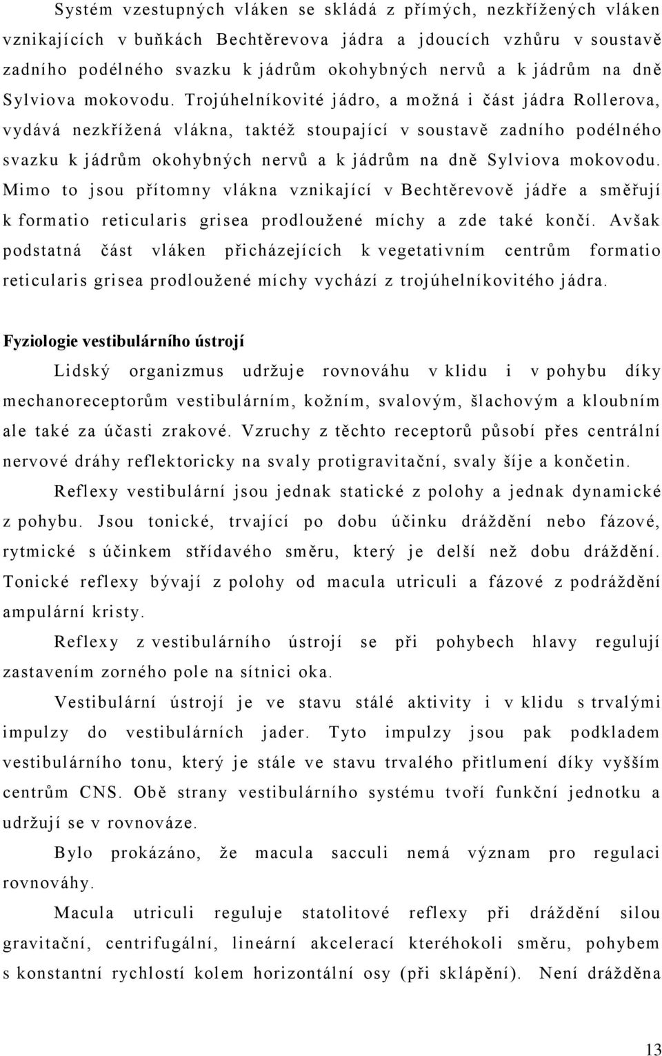 Trojúhelníkovité jádro, a možná i část jádra Rollerova, vydává nezkřížená vlákna, taktéž stoupající v soustavě zadního podélného svazku k jádrům okohybných nervů a k jádrům  Mimo to jsou přítomny