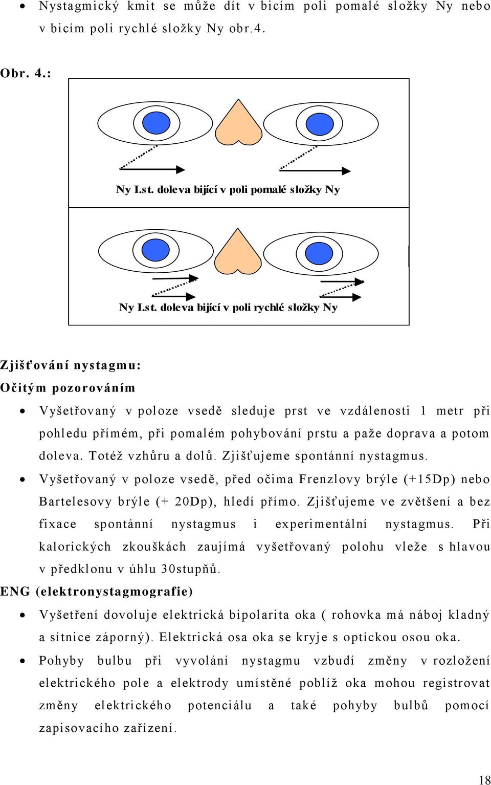 Totéž vzhůru a dolů. Zjišťujeme spontánní nystagmus. Vyšetřovaný v poloze vsedě, před očima Frenzlovy brýle (+15Dp) nebo Bartelesovy brýle (+ 20Dp), hledí přímo.