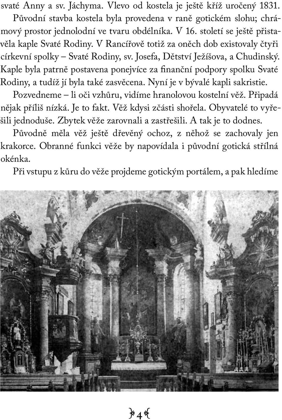 Kaple byla patrně postavena ponejvíce za finanční podpory spolku Svaté Rodiny, a tudíž jí byla také zasvěcena. Nyní je v bývalé kapli sakristie.