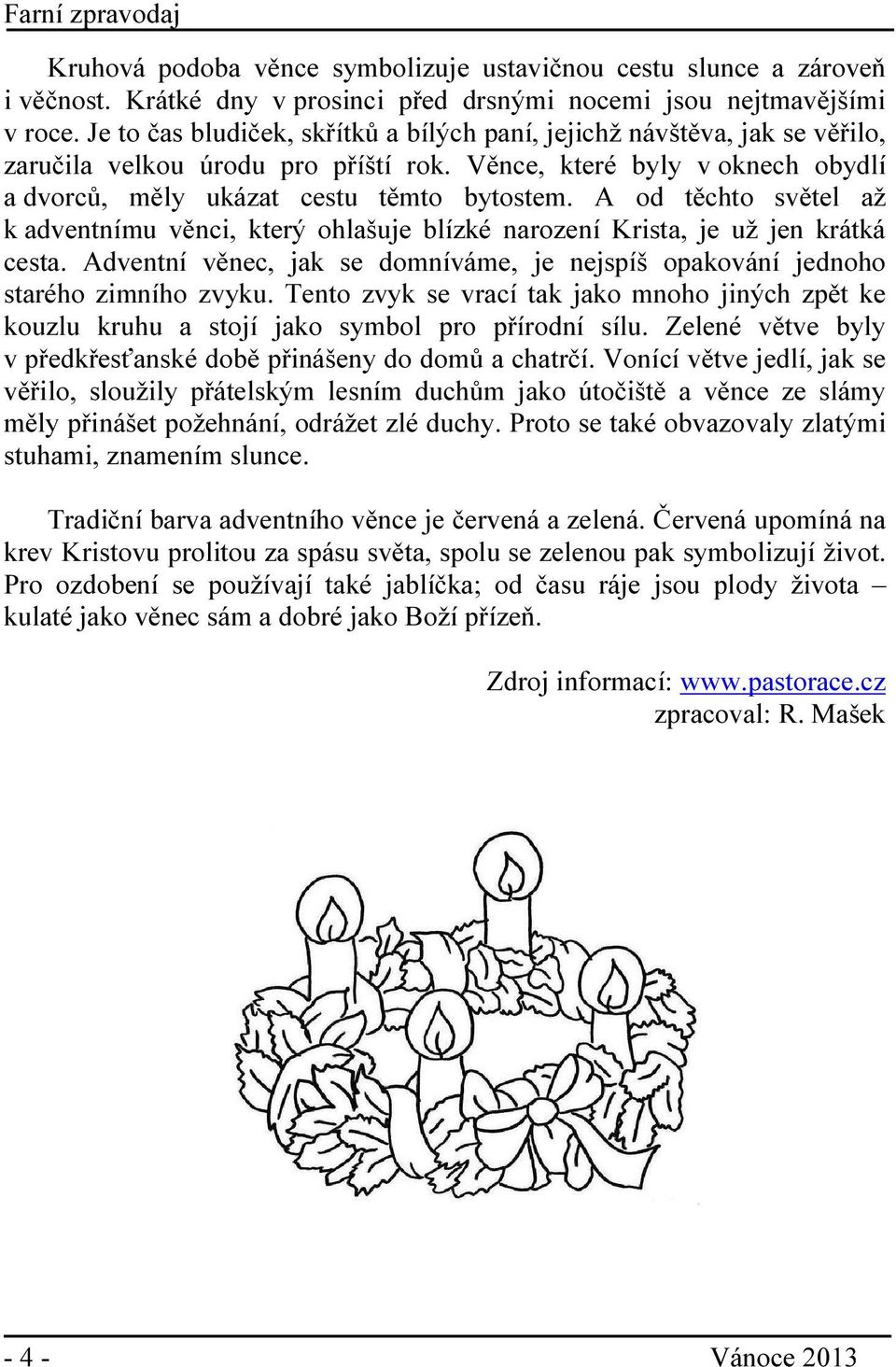 A od těchto světel až k adventnímu věnci, který ohlašuje blízké narození Krista, je už jen krátká cesta. Adventní věnec, jak se domníváme, je nejspíš opakování jednoho starého zimního zvyku.