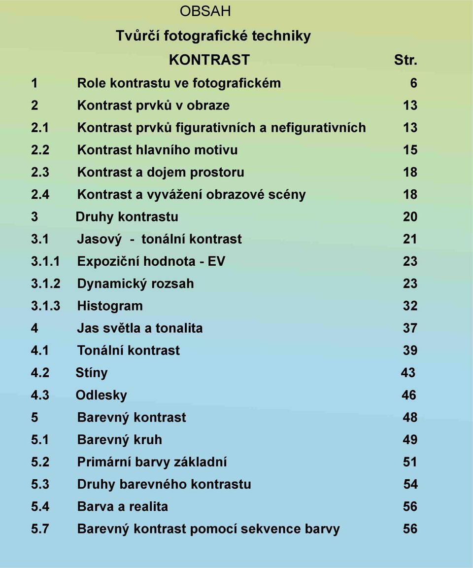 4 Kontrast a vyvážení obrazové scény 18 3 Druhy kontrastu 20 3.1 Jasový - tonální kontrast 21 3.1.1 Expoziční hodnota - EV 23 3.1.2 Dynamický rozsah 23 3.1.3 Histogram 32 4 Jas světla a tonalita 37 4.