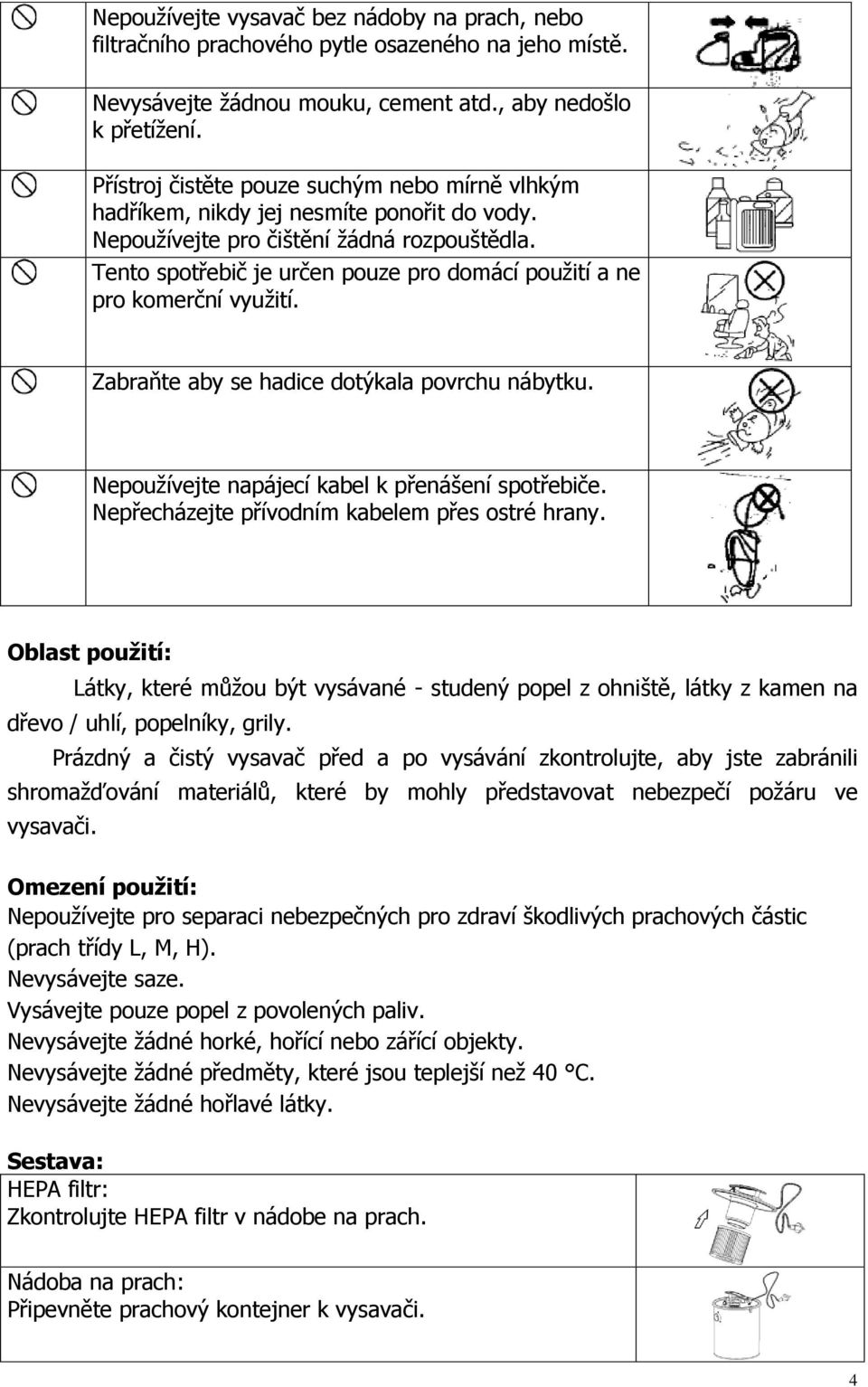 Tento spotřebič je určen pouze pro domácí použití a ne pro komerční využití. Zabraňte aby se hadice dotýkala povrchu nábytku. Nepoužívejte napájecí kabel k přenášení spotřebiče.