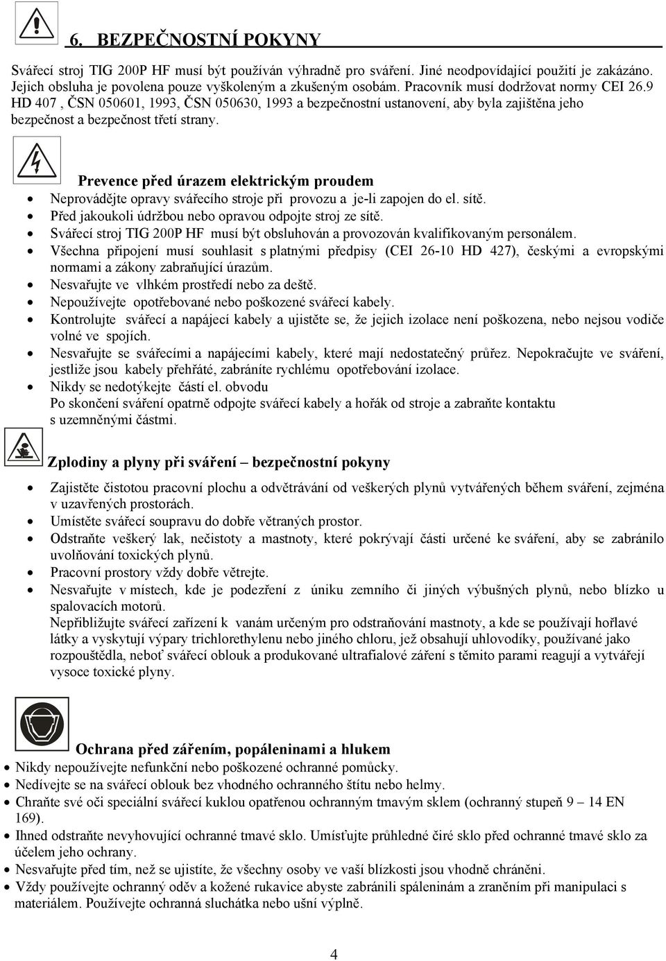 Prevence před úrazem elektrickým proudem Neprovádějte opravy svářecího stroje při provozu a je-li zapojen do el. sítě. Před jakoukoli údržbou nebo opravou odpojte stroj ze sítě.