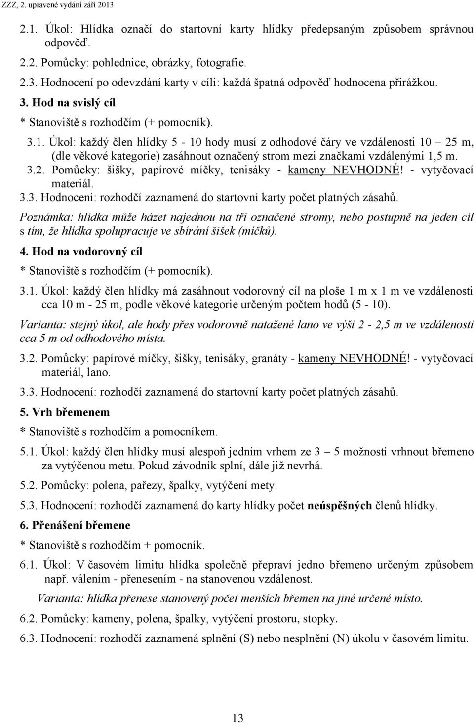 Úkol: každý člen hlídky 5-10 hody musí z odhodové čáry ve vzdálenosti 10 25 m, (dle věkové kategorie) zasáhnout označený strom mezi značkami vzdálenými 1,5 m. 3.2. Pomůcky: šišky, papírové míčky, tenisáky - kameny NEVHODNÉ!