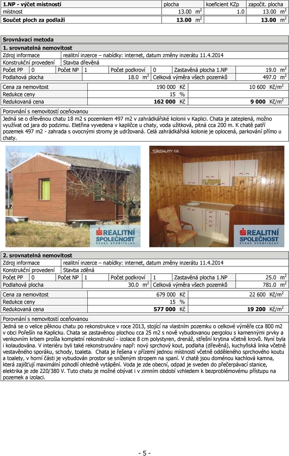 2014 Konstrukční provedení Stavba dřevěná Počet PP 0 Počet NP 1 Počet podkroví 0 Zastavěná plocha 1.NP 19.0 m 2 Podlahová plocha 18.0 m 2 Celková výměra všech pozemků 497.