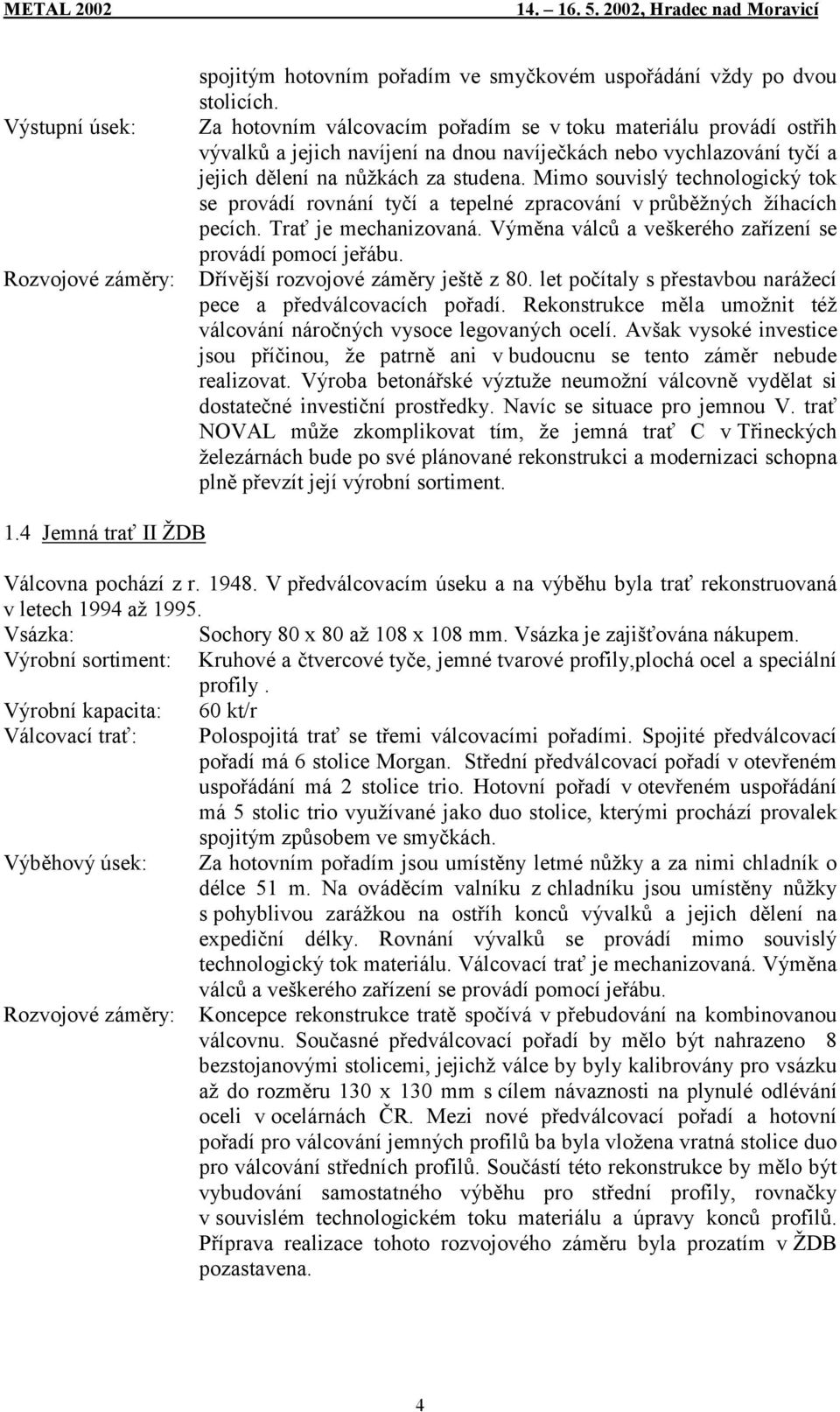 Mimo souvislý technologický tok se provádí rovnání tyčí a tepelné zpracování v průběžných žíhacích pecích. Trať je mechanizovaná. Výměna válců a veškerého zařízení se provádí pomocí jeřábu.