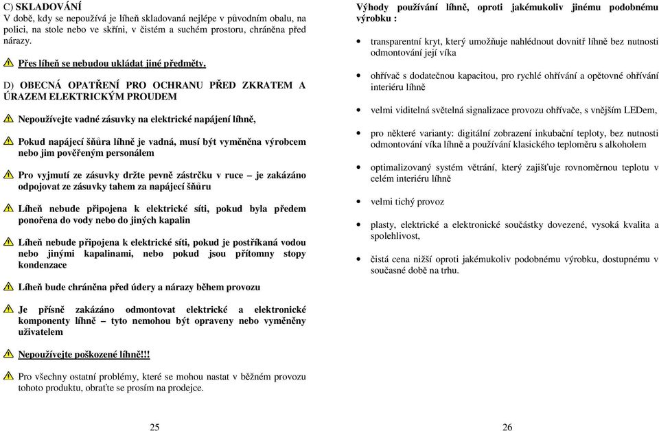 D) OBECNÁ OPATŘENÍ PRO OCHRANU PŘED ZKRATEM A ÚRAZEM ELEKTRICKÝM PROUDEM Nepoužívejte vadné zásuvky na elektrické napájení líhně, Pokud napájecí šňůra líhně je vadná, musí být vyměněna výrobcem nebo