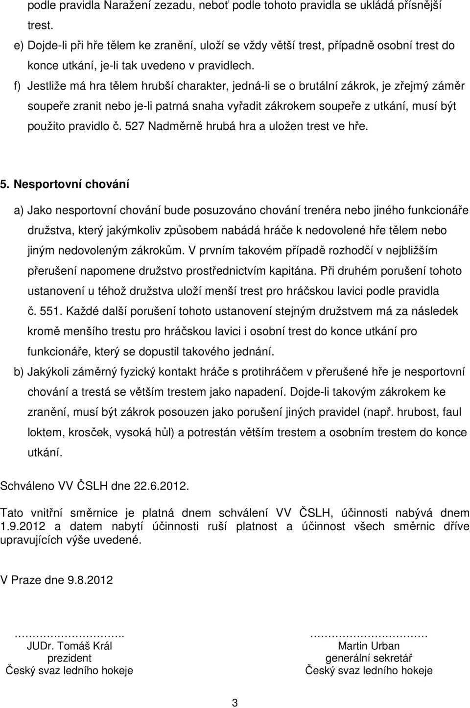 f) Jestliže má hra tělem hrubší charakter, jedná-li se o brutální zákrok, je zřejmý záměr soupeře zranit nebo je-li patrná snaha vyřadit zákrokem soupeře z utkání, musí být použito pravidlo č.