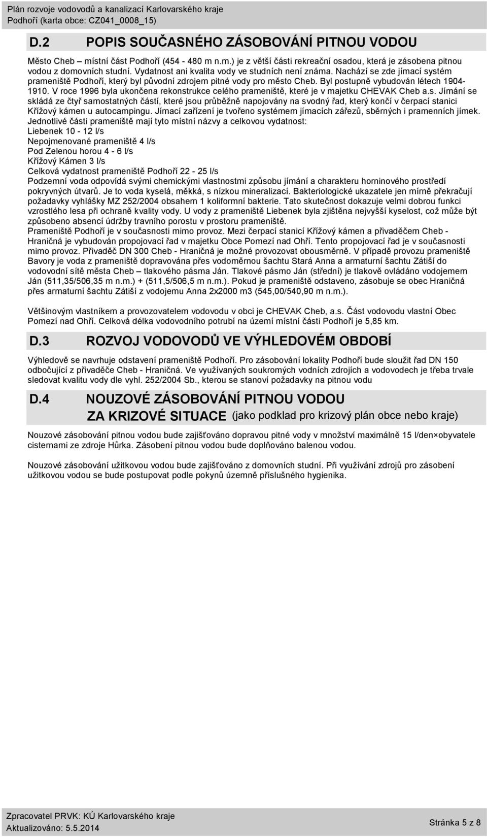 V roce 1996 byla ukončena rekonstrukce celého prameniště, které je v majetku CHEVAK Cheb a.s. Jímání se skládá ze čtyř samostatných částí, které jsou průběžně napojovány na svodný řad, který končí v čerpací stanici Křížový kámen u autocampingu.