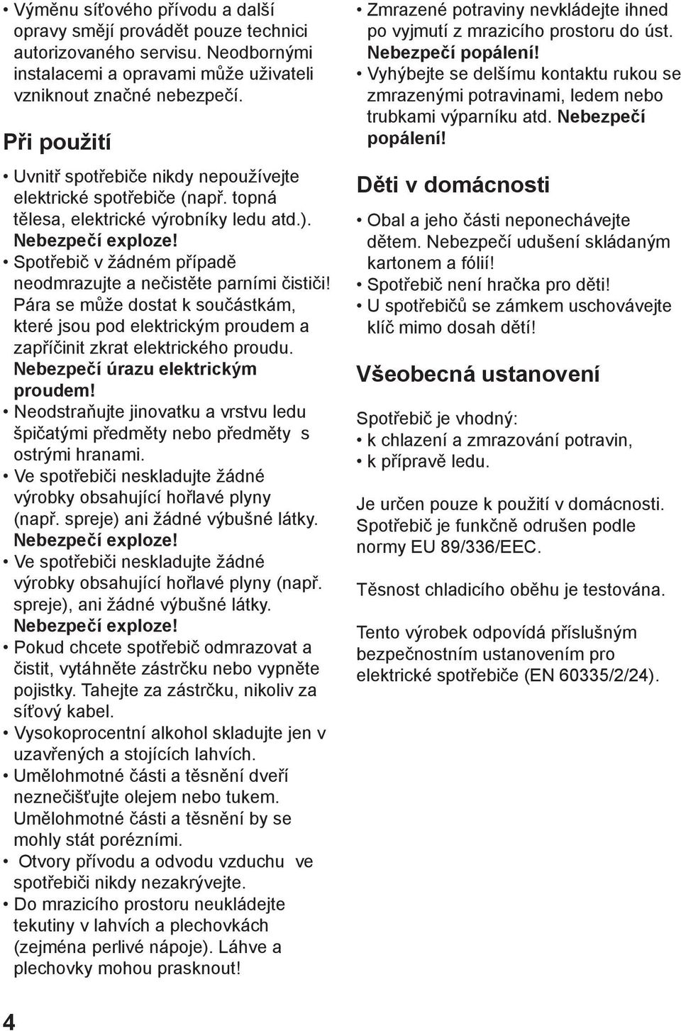 Spotřebič v žádném případě neodmrazujte a nečistěte parními čističi! Pára se může dostat k součástkám, které jsou pod elektrickým proudem a zapříčinit zkrat elektrického proudu.