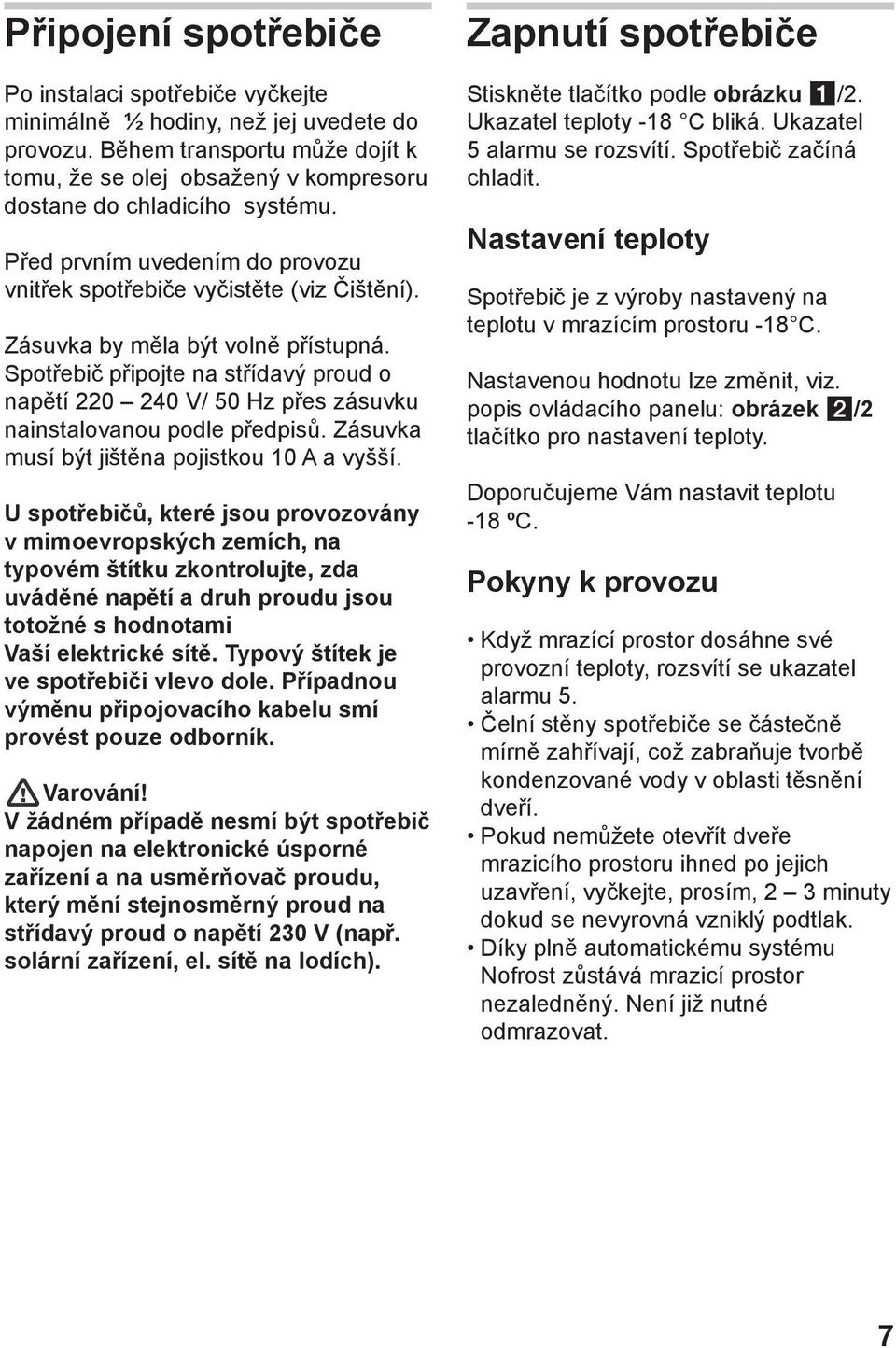 Zásuvka by měla být volně přístupná. Spotřebič připojte na střídavý proud o napětí 220 240 V/ 50 Hz přes zásuvku nainstalovanou podle předpisů. Zásuvka musí být jištěna pojistkou 10 A a vyšší.