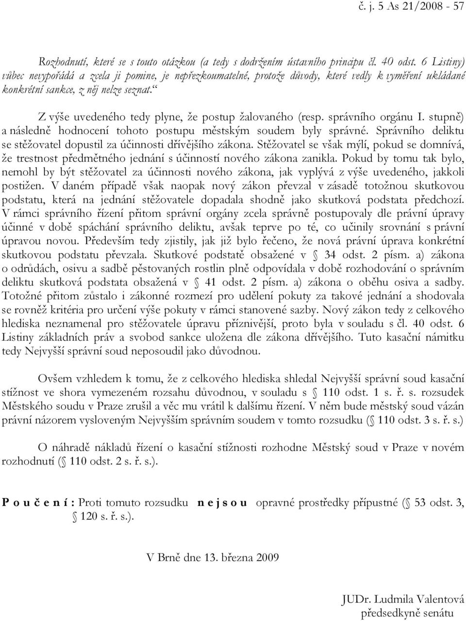 Z výše uvedeného tedy plyne, že postup žalovaného (resp. správního orgánu I. stupně) a následně hodnocení tohoto postupu městským soudem byly správné.