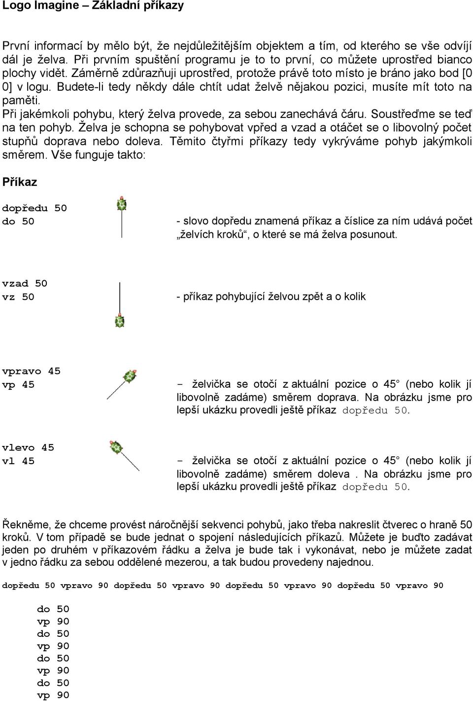 Budete-li tedy někdy dále chtít udat želvě nějakou pozici, musíte mít toto na paměti. Při jakémkoli pohybu, který želva provede, za sebou zanechává čáru. Soustřeďme se teď na ten pohyb.