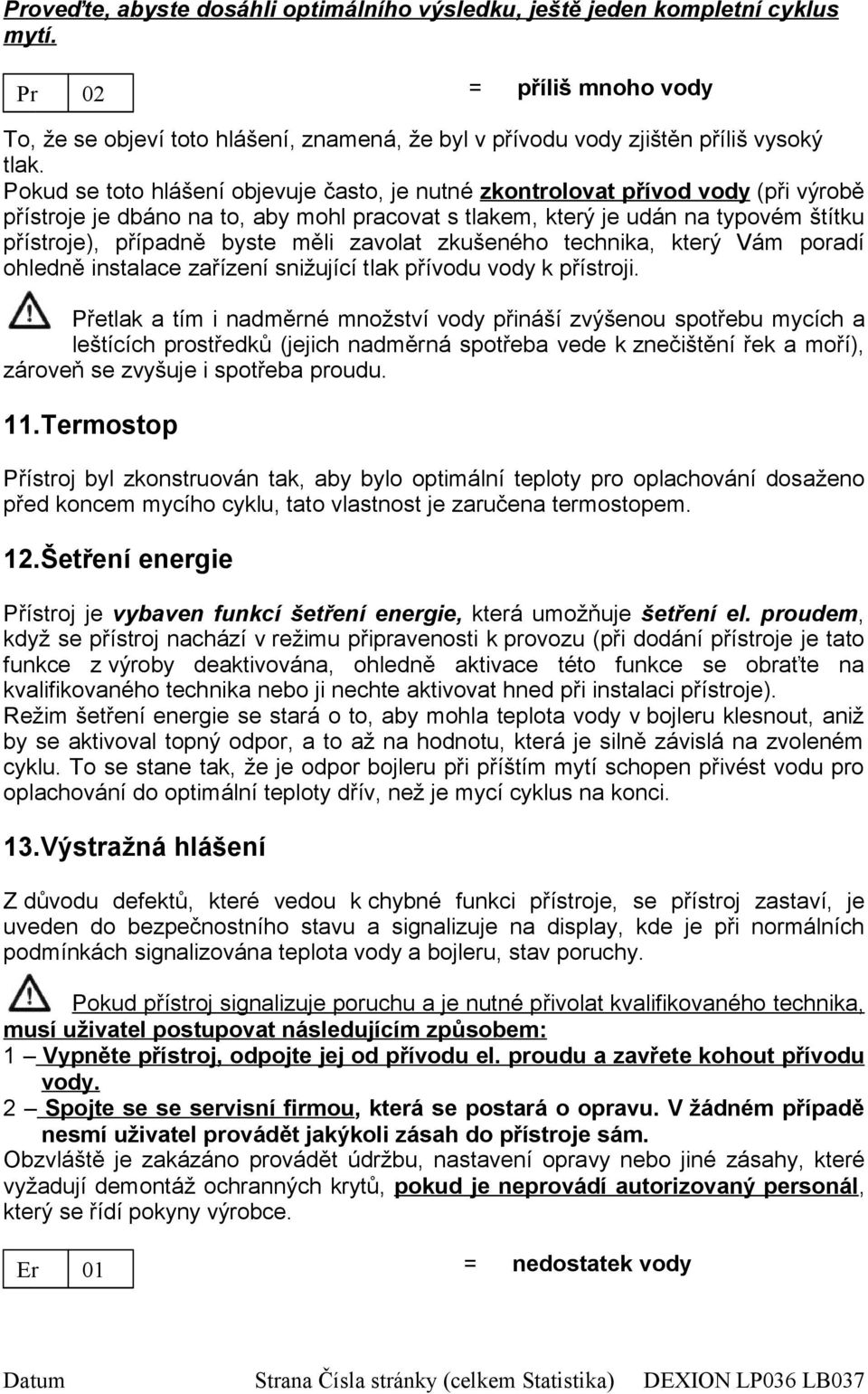 měli zavolat zkušeného technika, který Vám poradí ohledně instalace zařízení snižující tlak přívodu vody k přístroji.