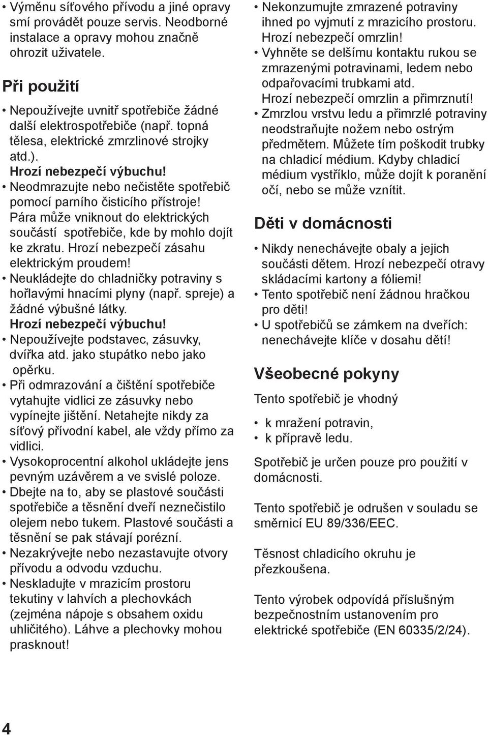 Neodmrazujte nebo nečistěte spotřebič pomocí parního čisticího přístroje! Pára může vniknout do elektrických součástí spotřebiče, kde by mohlo dojít ke zkratu.