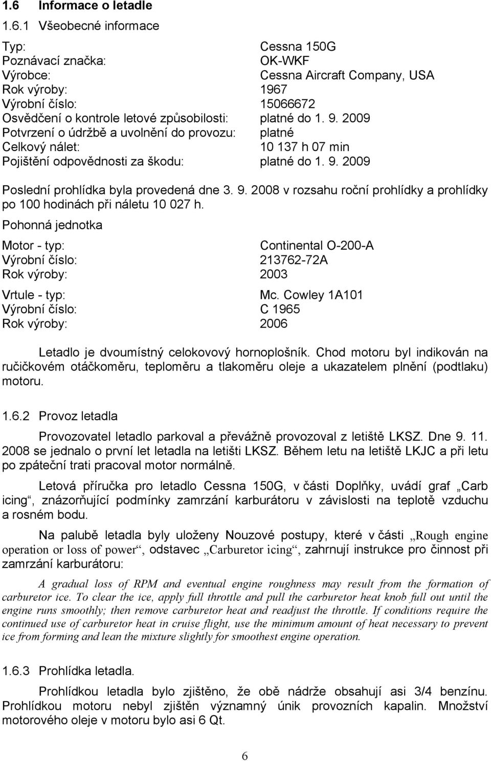 9. 2008 v rozsahu roční prohlídky a prohlídky po 100 hodinách při náletu 10 027 h. Pohonná jednotka Motor - typ: Continental O-200-A Výrobní číslo: 213762-72A Rok výroby: 2003 Vrtule - typ: Mc.