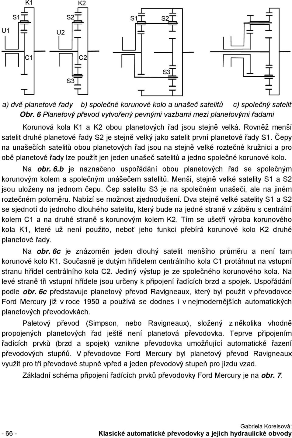 Rověž meší satelit druhé plaetové řady S je stejě velký jako satelit prví plaetové řady S.