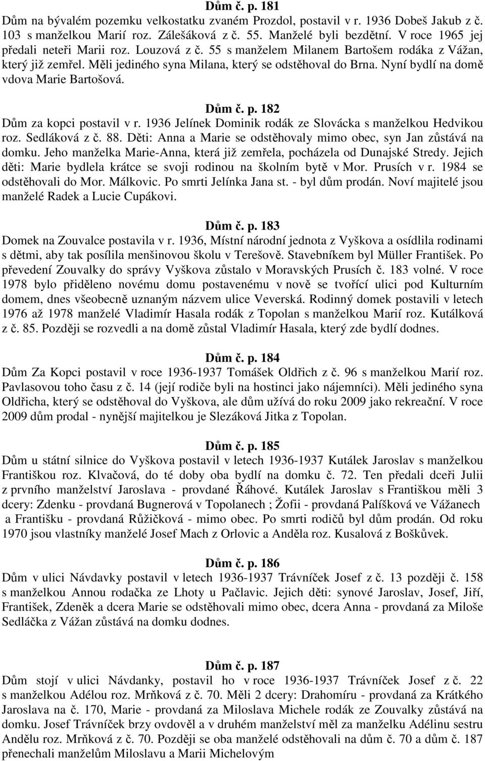 Nyní bydlí na domě vdova Marie Bartošová. Dům č. p. 182 Dům za kopci postavil v r. 1936 Jelínek Dominik rodák ze Slovácka s manželkou Hedvikou roz. Sedláková z č. 88.