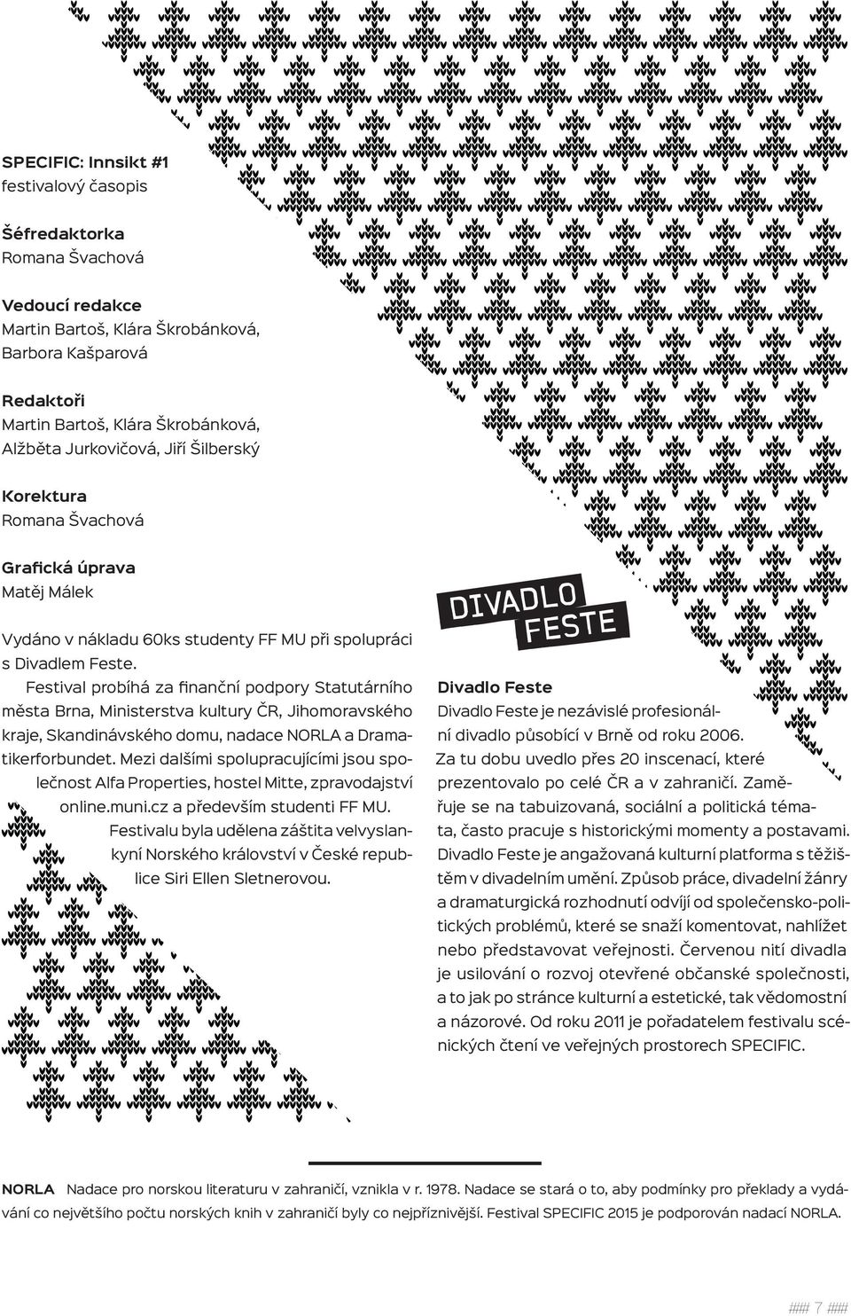 Festival probíhá za finanční podpory Statutárního města Brna, Ministerstva kultury ČR, Jihomoravského kraje, Skandinávského domu, nadace NORLA a Dramatikerforbundet.