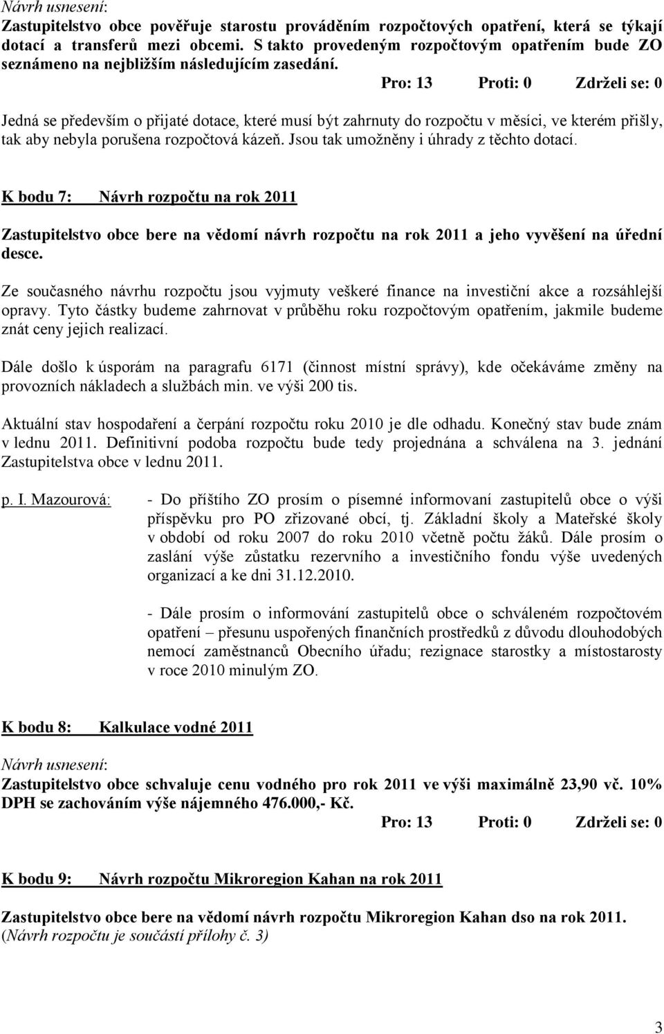 Jedná se především o přijaté dotace, které musí být zahrnuty do rozpočtu v měsíci, ve kterém přišly, tak aby nebyla porušena rozpočtová kázeň. Jsou tak umoţněny i úhrady z těchto dotací.