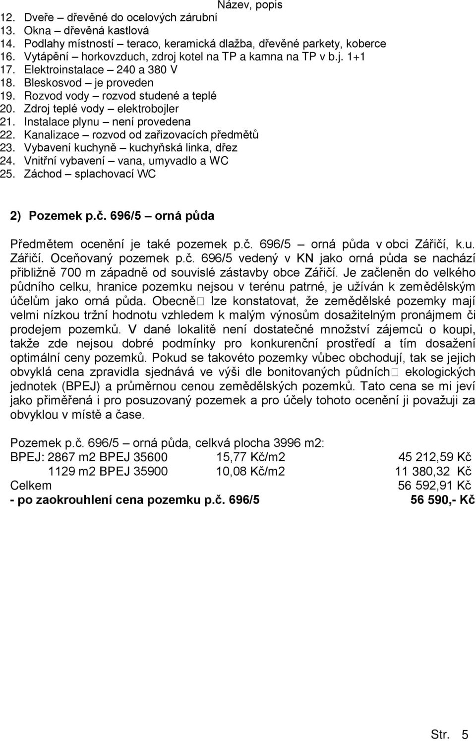 Zdroj teplé vody elektrobojler 21. Instalace plynu není provedena 22. Kanalizace rozvod od zařizovacích předm tů 23. Vybavení kuchyn kuchyňská linka, dřez 24. Vnitřní vybavení vana, umyvadlo a WC 25.