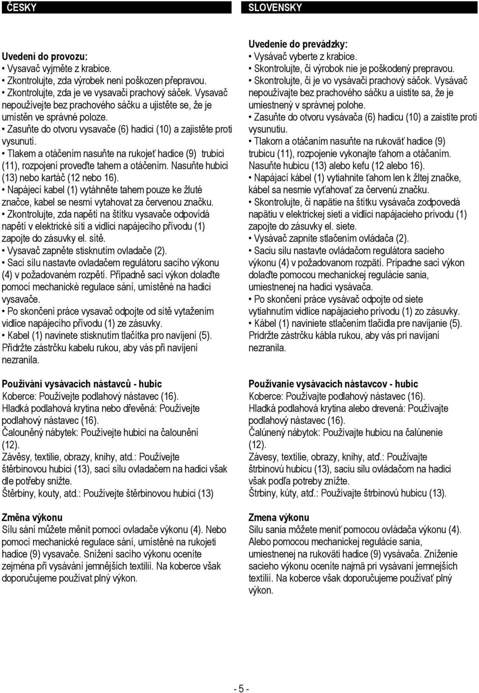 Tlakem a otáčením nasuňte na rukojeť hadice (9) trubici (11), rozpojení proveďte tahem a otáčením. Nasuňte hubici (13) nebo kartáč (12 nebo 16).