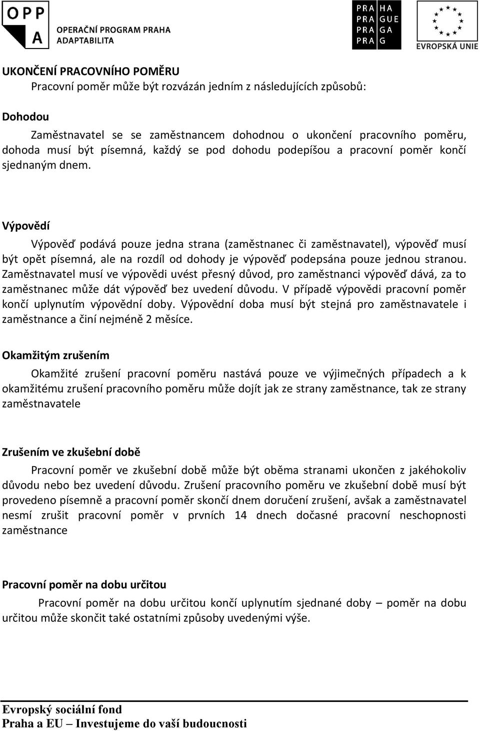 Výpovědí Výpověď podává pouze jedna strana (zaměstnanec či zaměstnavatel), výpověď musí být opět písemná, ale na rozdíl od dohody je výpověď podepsána pouze jednou stranou.